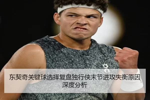 东契奇关键球选择复盘独行侠末节进攻失衡原因深度分析