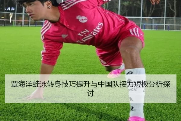 覃海洋蛙泳转身技巧提升与中国队接力短板分析探讨