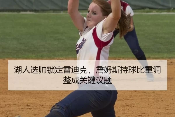 湖人选帅锁定雷迪克，詹姆斯持球比重调整成关键议题