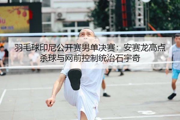 羽毛球印尼公开赛男单决赛：安赛龙高点杀球与网前控制统治石宇奇