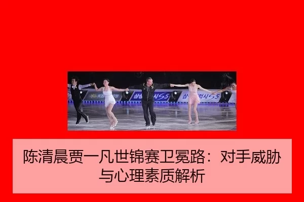 陈清晨贾一凡世锦赛卫冕路：对手威胁与心理素质解析