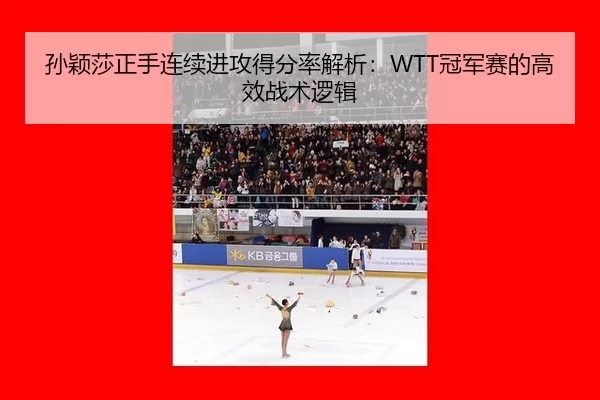 孙颖莎正手连续进攻得分率解析：WTT冠军赛的高效战术逻辑