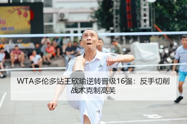 WTA多伦多站王欣瑜逆转晋级16强：反手切削战术克制高芙